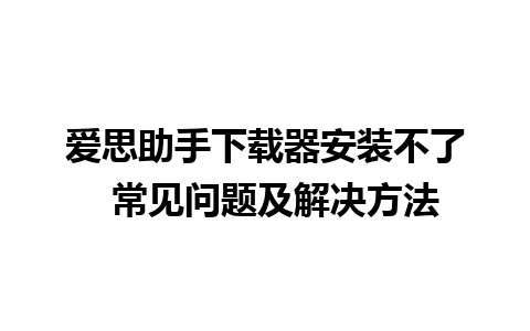 爱思助手下载器安装不了  常见问题及解决方法