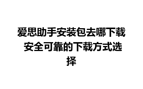 爱思助手安装包去哪下载 安全可靠的下载方式选择