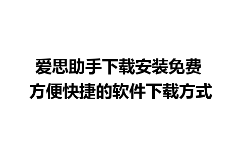 爱思助手下载安装免费 方便快捷的软件下载方式