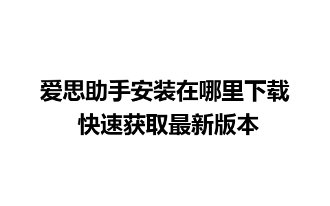 爱思助手安装在哪里下载 快速获取最新版本